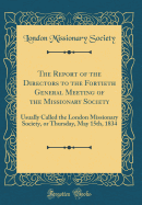 The Report of the Directors to the Fortieth General Meeting of the Missionary Society: Usually Called the London Missionary Society, or Thursday, May 15th, 1834 (Classic Reprint)