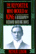 The Reporter Who Would Be King: A Biography of Richard Harding Davis