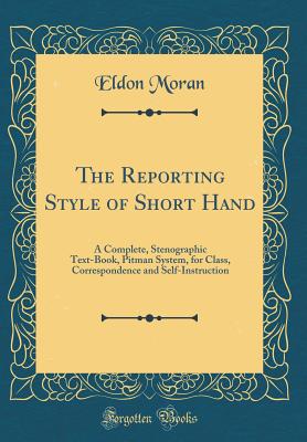 The Reporting Style of Short Hand: A Complete, Stenographic Text-Book, Pitman System, for Class, Correspondence and Self-Instruction (Classic Reprint) - Moran, Eldon