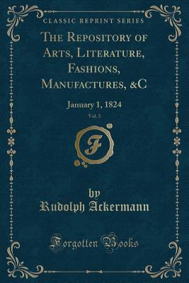 The Repository of Arts, Literature, Fashions, Manufactures, &c, Vol. 3: January 1, 1824 (Classic Reprint) - Ackermann, Rudolph