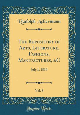 The Repository of Arts, Literature, Fashions, Manufactures, &c, Vol. 8: July 1, 1819 (Classic Reprint) - Ackermann, Rudolph