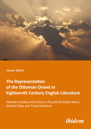 The Representation of the Ottoman Orient in Eighteenth Century English Literature: Ottoman Society and Culture in Pseudo-Oriental Letters, Oriental Tales, and Travel Literature