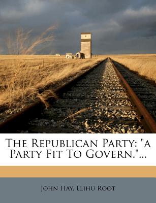 The Republican Party: A Party Fit to Govern.... - Hay, John, Dr., and Root, Elihu