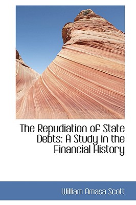 The Repudiation of State Debts: A Study in the Financial History - Scott, William Amasa