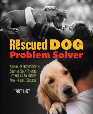 The Rescued Dog Problem Solver: Stories of Inspiration and Step-By-Step Training Techniques to Ensure Your Rescue Success - Libby, Tracy J