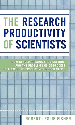 The Research Productivity of Scientists: How Gender, Organization Culture, and the Problem Choice Process Influence the Productivity of Scientists - Fisher, Robert Leslie