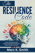 The Resilience Code: Proven Techniques to Heal Emotional Wounds and Overcome Failure, Rejection, and Guilt