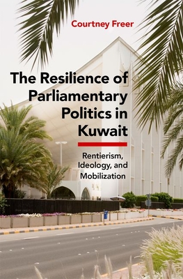 The Resilience of Parliamentary Politics in Kuwait: Parliament, Rentierism, and Society - Freer, Courtney