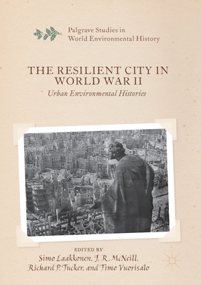 The Resilient City in World War II: Urban Environmental Histories - Laakkonen, Simo (Editor), and McNeill, J R (Editor), and Tucker, Richard P (Editor)