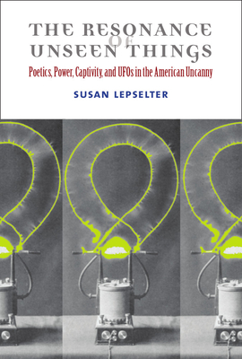 The Resonance of Unseen Things: Poetics, Power, Captivity, and UFOs in the American Uncanny - Lepselter, Susan