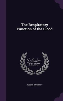 The Respiratory Function of the Blood - Barcroft, Joseph