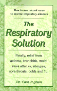 The Respiratory Solution: How to Use Natural Cures to Reverse Respiratory Ailments: Finally, Relief from Asthma, Bronchitis, Mold, Sinus Attacks, Allergies, Sore Throats, Colds and Flu