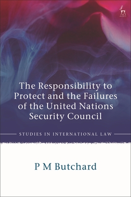 The Responsibility to Protect and the Failures of the United Nations Security Council - Butchard, P M