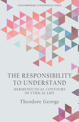 The Responsibility to Understand: Hermeneutical Contours of Ethical Life - George, Theodore