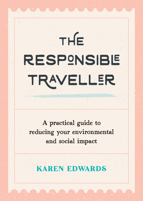 The Responsible Traveller: A Practical Guide to Reducing Your Environmental and Social Impact, Embracing Sustainable Tourism and Travelling the World With a Conscience - Edwards, Karen