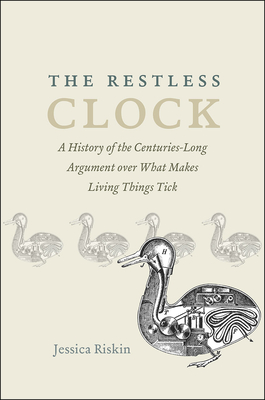 The Restless Clock: A History of the Centuries-Long Argument Over What Makes Living Things Tick - Riskin, Jessica
