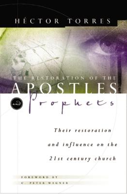 The Restoration of Apostles and Prophets: And How It Will Revolutionize Ministry in the 21st Century - Torres, Hector P