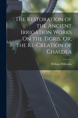 The Restoration of the Ancient Irrigation Works On the Tigris, Or, the Re-Creation of Chaldea - Willcocks, William