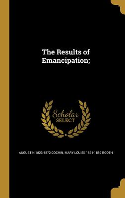 The Results of Emancipation; - Cochin, Augustin 1823-1872, and Booth, Mary Louise 1831-1889