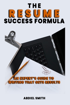 The Resume Success Formula: An Expert's Guide to Writing That Gets Results - Smith, Abdiel