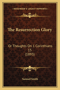 The Resurrection Glory: Or Thoughts On 1 Corinthians 15 (1893)