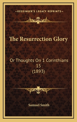 The Resurrection Glory: Or Thoughts on 1 Corinthians 15 (1893) - Smith, Samuel