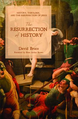 The Resurrection of History: History, Theology, and the Resurrection of Jesus - Bruce, David, and Brown, Brian Arthur (Foreword by)