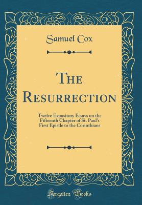 The Resurrection: Twelve Expository Essays on the Fifteenth Chapter of St. Paul's First Epistle to the Corinthians (Classic Reprint) - Cox, Samuel