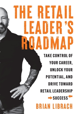 The Retail Leader's Roadmap: Take Control of Your Career, Unlock Your Potential, and Drive Toward Retail Leadership Success - Librach, Brian