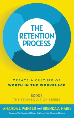 The Retention Process: Create a Culture of Worth in the Workplace - Painter, Amanda J, and Haire, Brenda a, and Milligan, Jonathan (Foreword by)