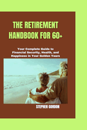The Retirement Handbook for 60+: Your Complete Guide to Financial Security, Health, and Happiness in Your Golden Years