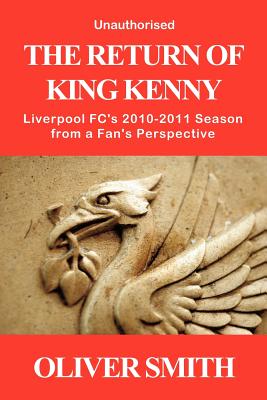 The Return of King Kenny - Liverpool FC's 2010-2011 Season from a Fan's Perspective (Unauthorised) - Smith, Oliver