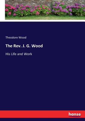 The Rev. J. G. Wood: His Life and Work - Wood, Theodore