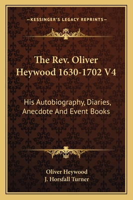 The REV. Oliver Heywood 1630-1702 V4: His Autobiography, Diaries, Anecdote and Event Books - Heywood, Oliver, and Turner, J Horsfall (Editor)