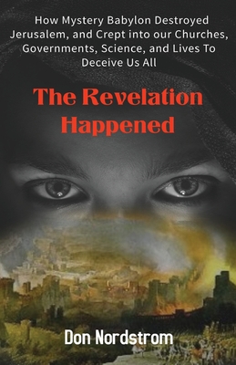 The Revelation Happened: How Mystery Babylon Destroyed Jerusalem, and Crept into our Churches, Governments, Science, and Lives To Deceive Us All - Nordstrom, Don