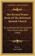 The Revised Prayer Book of the Reformed Spanish Church: As Authorized by the Synod of That Church, May, 1889 (1889)