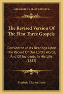 The Revised Version of the First Three Gospels Considered in Its Bearings Upon the Record of Our Lord's Words and of Incidents in His Life