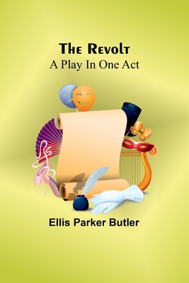 The Revolt: A Play In One Act - Butler, Ellis Parker