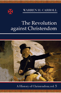 The Revolution Against Christendom: A History of Christendom (Vol. 5)