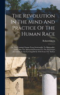 The Revolution In The Mind And Practice Of The Human Race: Or, The Coming Change From Irrationality To Rationality. [with] Also The Memorial Presented To The Sovereigns Assembled At Aix-la-chapelle In 1818 From The Author