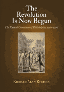 The Revolution Is Now Begun: The Radical Committees of Philadelphia, 1765-1776