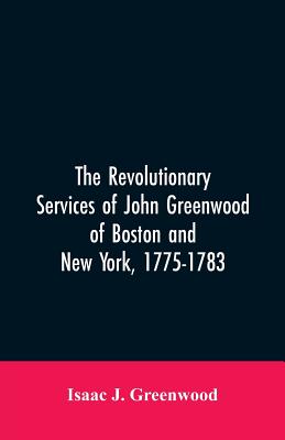 The Revolutionary services of John Greenwood of Boston and New York, 1775-1783 - Greenwood, Isaac J