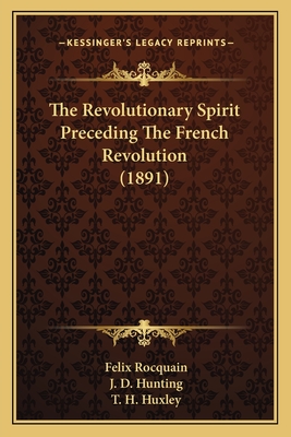 The Revolutionary Spirit Preceding the French Revolution (1891) - Rocquain, Felix, and Hunting, J D (Translated by), and Huxley, T H (Introduction by)