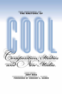 The Rhetoric of Cool: Composition Studies and New Media - Rice, Jeff, and Ulmer, Gregory L (Foreword by)