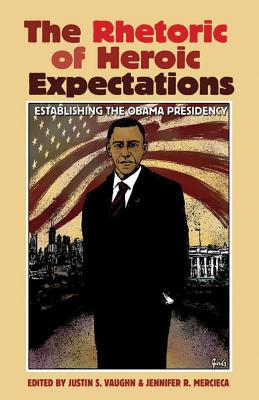 The Rhetoric of Heroic Expectations: Establishing the Obama Presidency - Vaughn, Justin S, and Mercieca, Jennifer