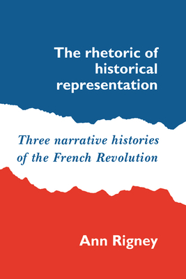 The Rhetoric of Historical Representation: Three Narrative Histories of the French Revolution - Rigney, Ann, Professor