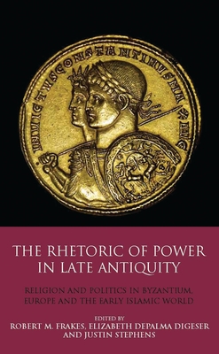 The Rhetoric of Power in Late Antiquity: Religion and Politics in Byzantium, Europe and the Early Islamic World - Digeser, Elizabeth Depalma, and Frakes, Robert M, and Stephens, Justin