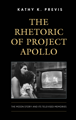 The Rhetoric of Project Apollo: The Moon Story and Its Televised Memories - Previs, Kathy K