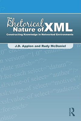 The Rhetorical Nature of XML: Constructing Knowledge in Networked Environments - Applen, J D, and McDaniel, Rudy