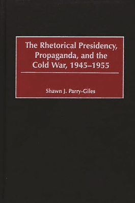 The Rhetorical Presidency, Propaganda, and the Cold War, 1945-1955 - Parry-Giles, Shawn J